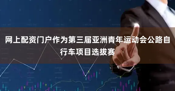 网上配资门户作为第三届亚洲青年运动会公路自行车项目选拔赛