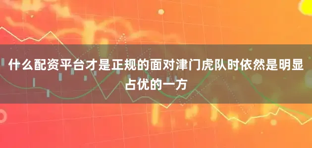 什么配资平台才是正规的面对津门虎队时依然是明显占优的一方