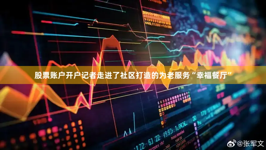 股票账户开户记者走进了社区打造的为老服务“幸福餐厅”