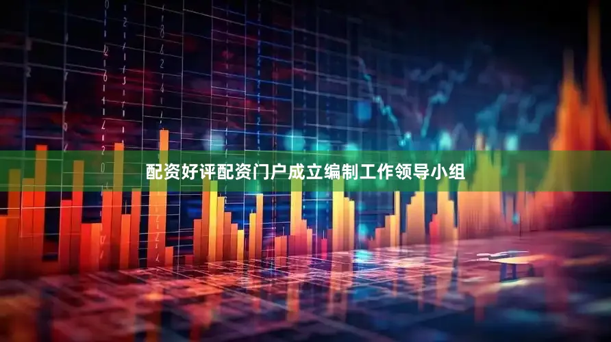 配资好评配资门户成立编制工作领导小组