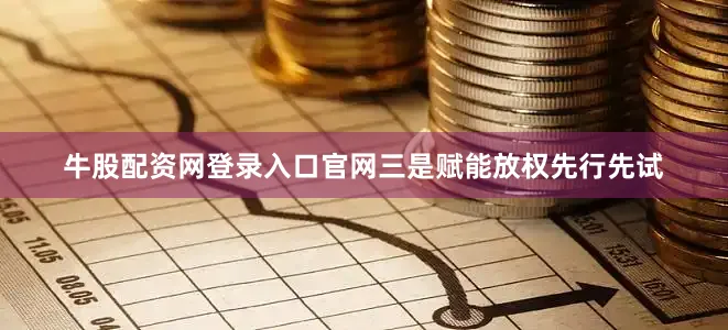 牛股配资网登录入口官网三是赋能放权先行先试