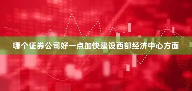 哪个证券公司好一点加快建设西部经济中心方面