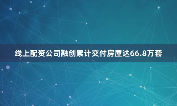 线上配资公司融创累计交付房屋达66.8万套