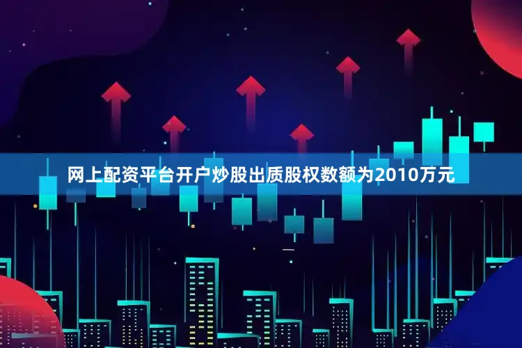 网上配资平台开户炒股出质股权数额为2010万元