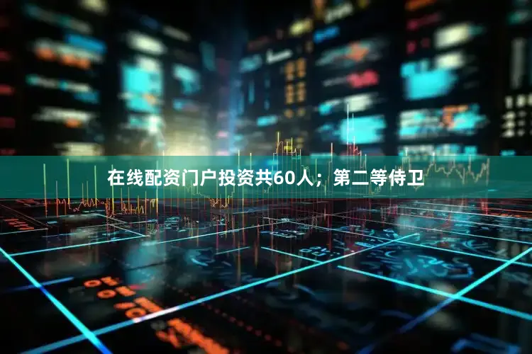在线配资门户投资共60人；第二等侍卫