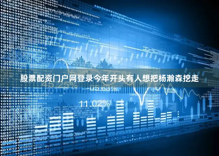 股票配资门户网登录今年开头有人想把杨瀚森挖走