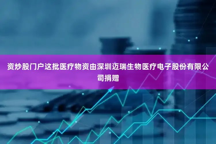 资炒股门户这批医疗物资由深圳迈瑞生物医疗电子股份有限公司捐赠