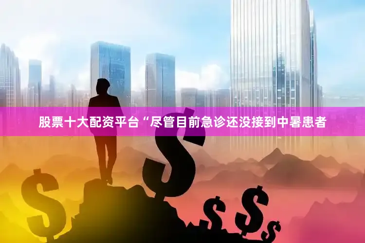股票十大配资平台“尽管目前急诊还没接到中暑患者