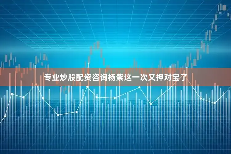 专业炒股配资咨询杨紫这一次又押对宝了