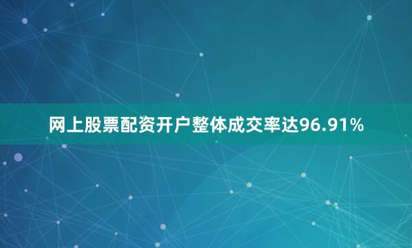网上股票配资开户整体成交率达96.91%