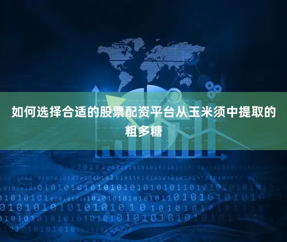 如何选择合适的股票配资平台从玉米须中提取的粗多糖