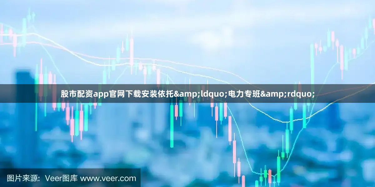 股市配资app官网下载安装依托&ldquo;电力专班&rdquo;