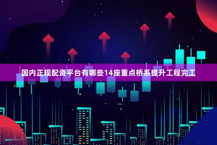 国内正规配资平台有哪些14座重点桥系提升工程完工