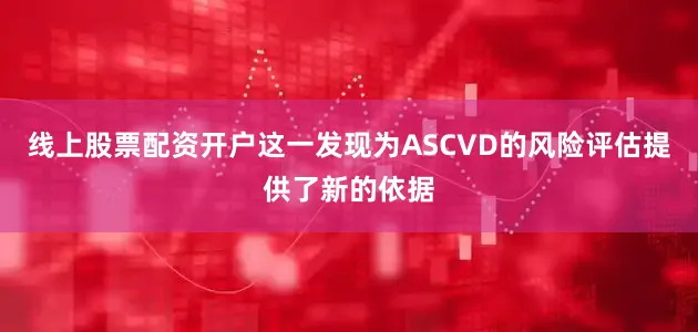 线上股票配资开户这一发现为ASCVD的风险评估提供了新的依据