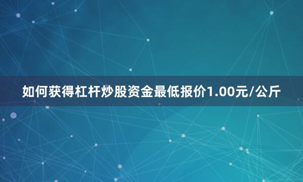 如何获得杠杆炒股资金最低报价1.00元/公斤