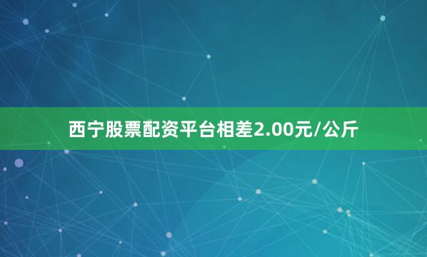 西宁股票配资平台相差2.00元/公斤