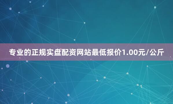 专业的正规实盘配资网站最低报价1.00元/公斤