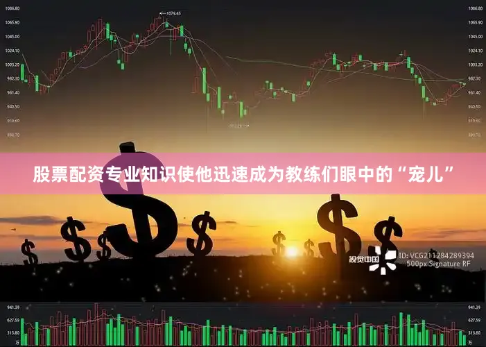 股票配资专业知识使他迅速成为教练们眼中的“宠儿”