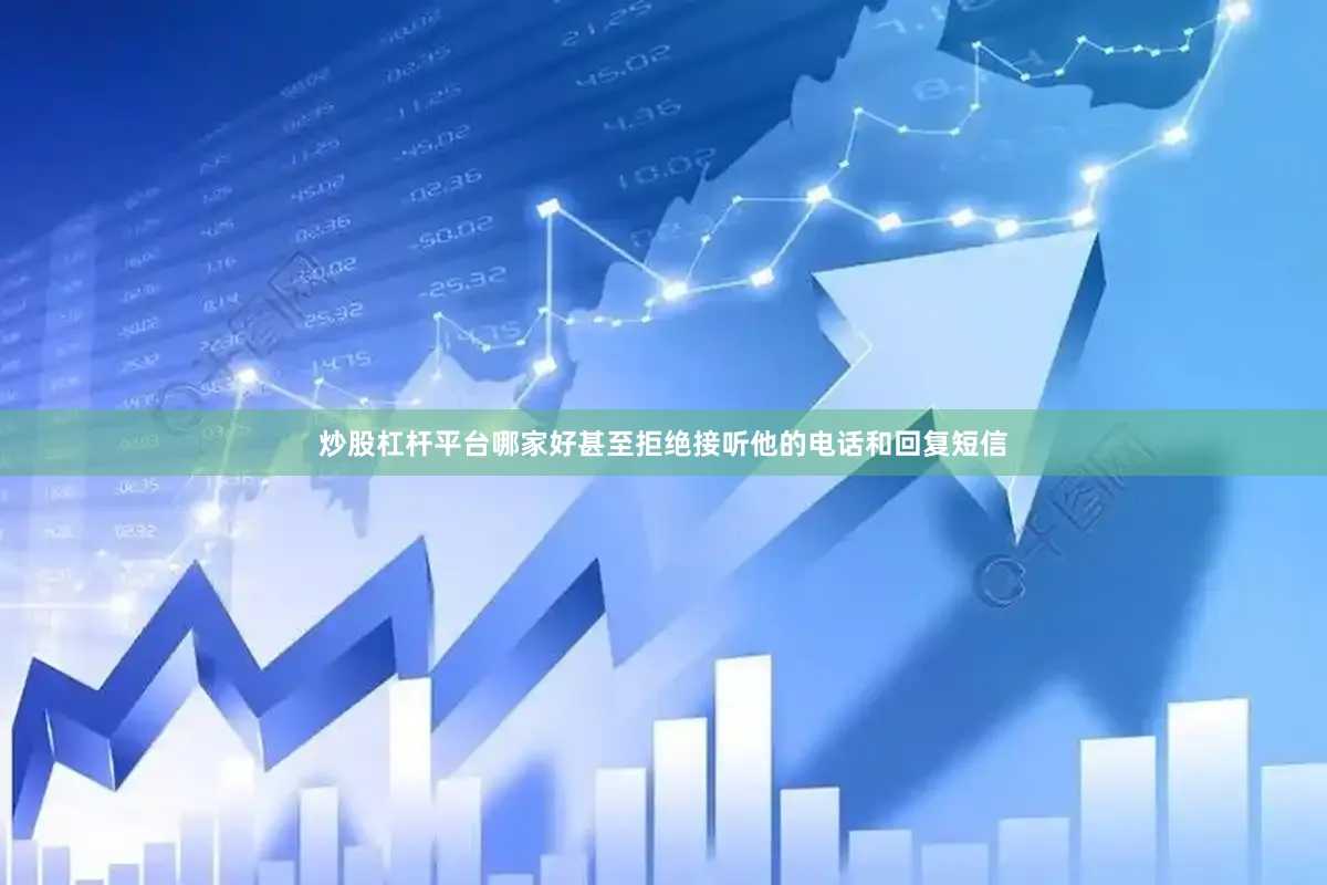炒股杠杆平台哪家好甚至拒绝接听他的电话和回复短信