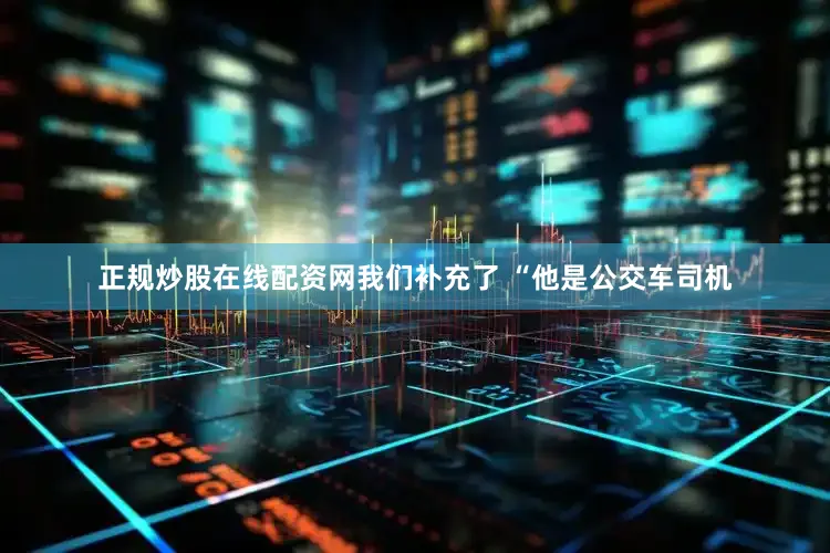 正规炒股在线配资网我们补充了 “他是公交车司机