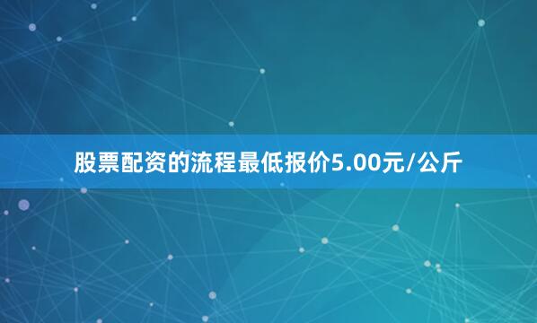 股票配资的流程最低报价5.00元/公斤