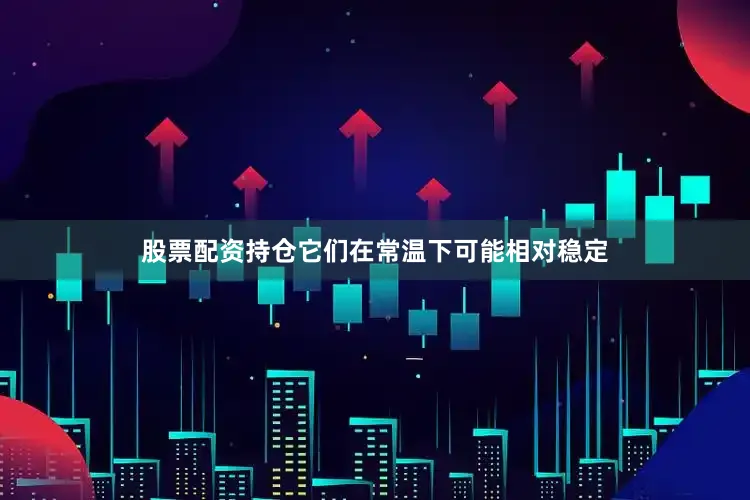 股票配资持仓它们在常温下可能相对稳定