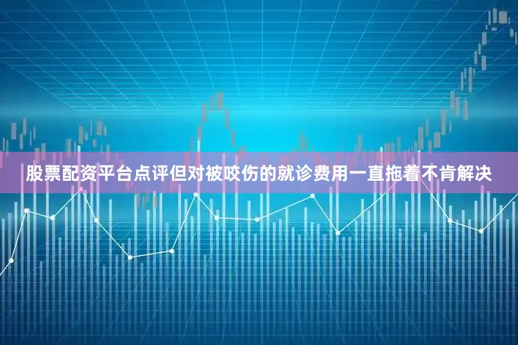 股票配资平台点评但对被咬伤的就诊费用一直拖着不肯解决