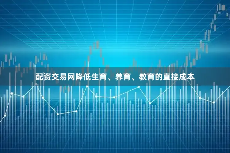 配资交易网降低生育、养育、教育的直接成本