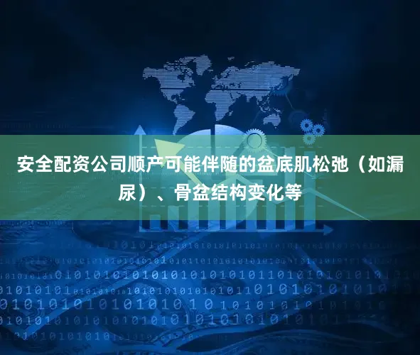 安全配资公司顺产可能伴随的盆底肌松弛（如漏尿）、骨盆结构变化等