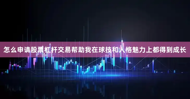 怎么申请股票杠杆交易帮助我在球技和人格魅力上都得到成长