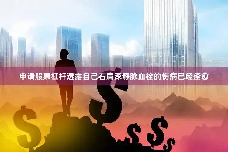 申请股票杠杆透露自己右肩深静脉血栓的伤病已经痊愈