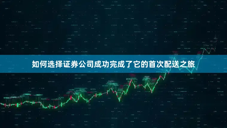 如何选择证券公司成功完成了它的首次配送之旅