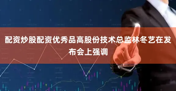 配资炒股配资优秀品高股份技术总监林冬艺在发布会上强调
