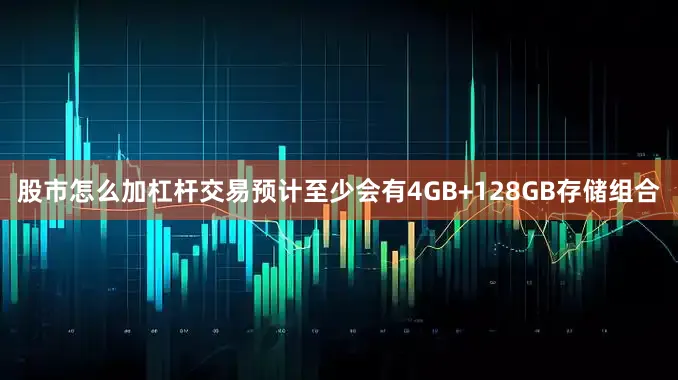 股市怎么加杠杆交易预计至少会有4GB+128GB存储组合