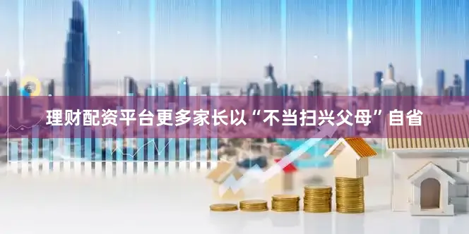 理财配资平台更多家长以“不当扫兴父母”自省