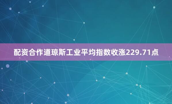 配资合作道琼斯工业平均指数收涨229.71点