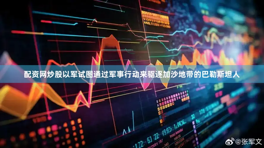 配资网炒股以军试图通过军事行动来驱逐加沙地带的巴勒斯坦人