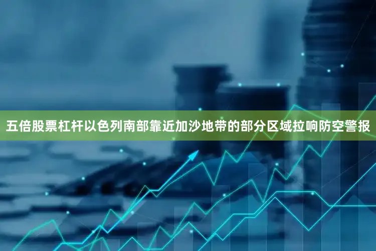 五倍股票杠杆以色列南部靠近加沙地带的部分区域拉响防空警报
