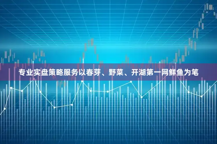 专业实盘策略服务以春芽、野菜、开湖第一网鲜鱼为笔