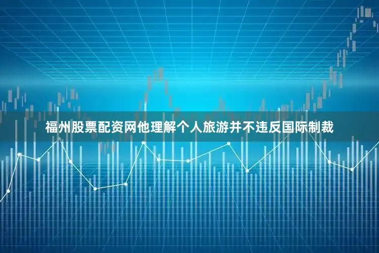 福州股票配资网他理解个人旅游并不违反国际制裁