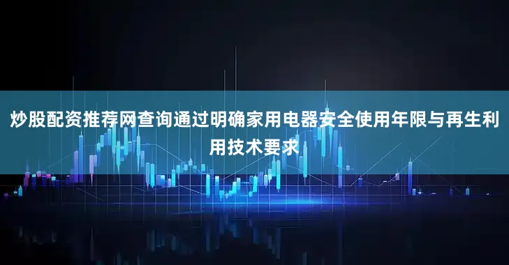 炒股配资推荐网查询通过明确家用电器安全使用年限与再生利用技术要求