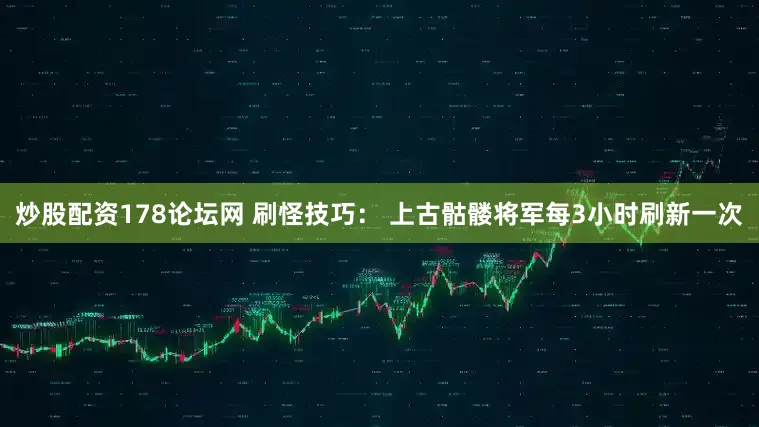 炒股配资178论坛网 刷怪技巧： 上古骷髅将军每3小时刷新一次