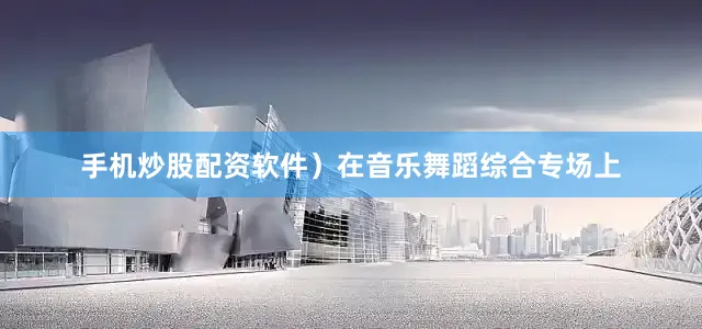 手机炒股配资软件）在音乐舞蹈综合专场上