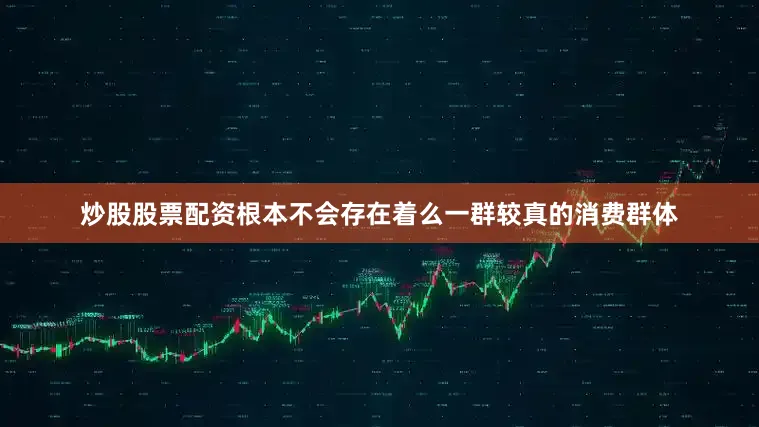 炒股股票配资根本不会存在着么一群较真的消费群体