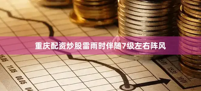重庆配资炒股雷雨时伴随7级左右阵风