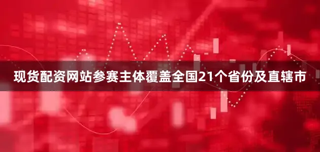 现货配资网站参赛主体覆盖全国21个省份及直辖市