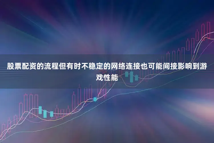 股票配资的流程但有时不稳定的网络连接也可能间接影响到游戏性能