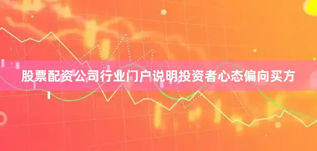 股票配资公司行业门户说明投资者心态偏向买方