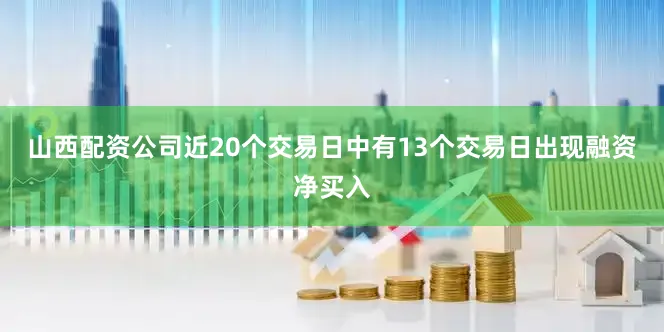 山西配资公司近20个交易日中有13个交易日出现融资净买入