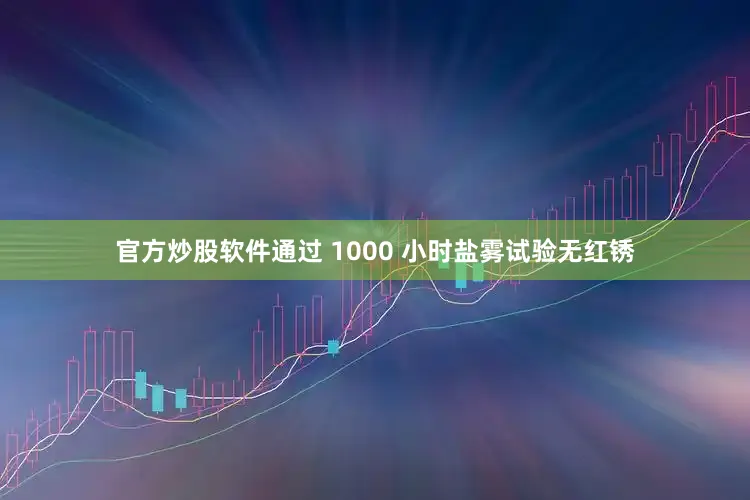 官方炒股软件通过 1000 小时盐雾试验无红锈